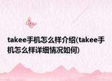 takee手机怎么样介绍(takee手机怎么样详细情况如何)