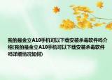 我的是金立A10手机可以下载安装杀毒软件吗介绍(我的是金立A10手机可以下载安装杀毒软件吗详细情况如何)