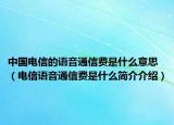 中国电信的语音通信费是什么意思（电信语音通信费是什么简介介绍）