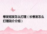卷发短发怎么打理（长卷发怎么打理简介介绍）