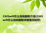 2345soft怎么彻底删除介绍(2345soft怎么彻底删除详细情况如何)