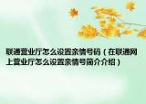 联通营业厅怎么设置亲情号码（在联通网上营业厅怎么设置亲情号简介介绍）