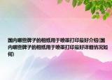 国内哪些牌子的相纸用于喷墨打印最好介绍(国内哪些牌子的相纸用于喷墨打印最好详细情况如何)