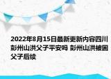 2022年8月15日最新更新内容四川彭州山洪父子平安吗 彭州山洪被困父子后续