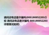 请问这电话是诈骗吗(000190852203介绍 请问这电话是诈骗吗 000190852203详细情况如何)