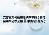 支付宝如何使用地铁乘车码（支付宝乘车码怎么用 坐地铁简介介绍）