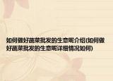 如何做好蔬菜批发的生意呢介绍(如何做好蔬菜批发的生意呢详细情况如何)
