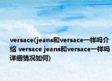 versace(jeans和versace一样吗介绍 versace jeans和versace一样吗详细情况如何)