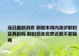 当日最新消息 新疆本周内逐步解封是真的吗 解封后去北京还要不要隔离