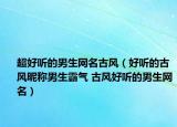 超好听的男生网名古风（好听的古风昵称男生霸气 古风好听的男生网名）