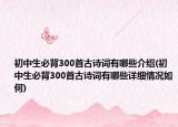 初中生必背300首古诗词有哪些介绍(初中生必背300首古诗词有哪些详细情况如何)