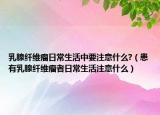 乳腺纤维瘤日常生活中要注意什么?（患有乳腺纤维瘤者日常生活注意什么）