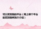 可以买到烟的平台（网上哪个平台能买到烟啊简介介绍）