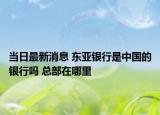 当日最新消息 东亚银行是中国的银行吗 总部在哪里