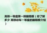 高铁一等座第一排脚踏板（你了解多少 高铁动车一等座的脚踏板介绍）