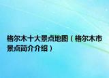 格尔木十大景点地图（格尔木市景点简介介绍）