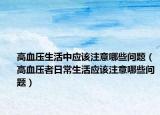 高血压生活中应该注意哪些问题（高血压者日常生活应该注意哪些问题）