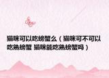 猫咪可以吃螃蟹么（猫咪可不可以吃熟螃蟹 猫咪能吃熟螃蟹吗）