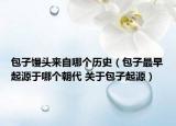 包子馒头来自哪个历史（包子最早起源于哪个朝代 关于包子起源）
