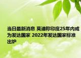 当日最新消息 莫迪称印度25年内成为发达国家 2022年发达国家标准出炉