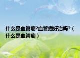 什么是血管瘤?血管瘤好治吗?（什么是血管瘤）