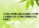 七夕情人节给情人送什么礼物好（七夕情人节送情人什么 七夕情人节送情人什么礼物好）