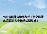 七夕节送什么给朋友好（七夕送什么给朋友 七夕送啥给朋友好）