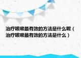 治疗咳嗽最有效的方法是什么呢（治疗咳嗽最有效的方法是什么）