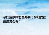 孕妇皮肤痒怎么办啊（孕妇皮肤瘙痒怎么办）