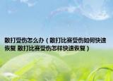 散打受伤怎么办（散打比赛受伤如何快速恢复 散打比赛受伤怎样快速恢复）