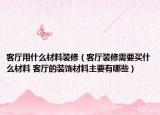 客厅用什么材料装修（客厅装修需要买什么材料 客厅的装饰材料主要有哪些）