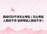 厨房打扫干净怎么夸奖（怎么夸别人厨房干净 如何夸别人厨房干净）