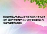 如何在苹果APP(Store中下载勇敢的心伟大战争介绍 如何在苹果APP Store中下载勇敢的心伟大战争详细情况如何)
