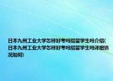 日本九州工业大学怎样好考吗招留学生吗介绍(日本九州工业大学怎样好考吗招留学生吗详细情况如何)