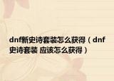 dnf新史诗套装怎么获得（dnf史诗套装 应该怎么获得）