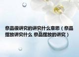 祭品很讲究的讲究什么意思（祭品摆放讲究什么 祭品摆放的讲究）