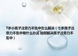 7岁小孩子注意力不集中怎么解决（七岁孩子注意力不集中有什么办法 如何解决孩子注意力不集中）