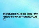 我们常吃的涮羊肉起源于哪个朝代（刷羊肉起源于哪个朝代 涮羊肉起源在什么朝代）