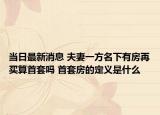 当日最新消息 夫妻一方名下有房再买算首套吗 首套房的定义是什么
