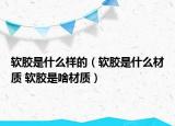 软胶是什么样的（软胶是什么材质 软胶是啥材质）