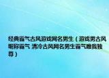 经典霸气古风游戏网名男生（游戏男古风昵称霸气 清冷古风网名男生霸气唯我独尊）