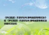 《梦幻西游》手游好玩吗(跟电脑版有啥区别介绍 《梦幻西游》手游好玩吗 跟电脑版有啥区别详细情况如何)