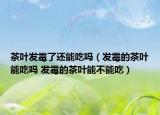 茶叶发霉了还能吃吗（发霉的茶叶能吃吗 发霉的茶叶能不能吃）