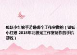 狐妖小红娘手游是哪个工作室做的（狐妖小红娘 2018年北极光工作室制作的手机游戏）