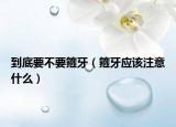 到底要不要箍牙（箍牙应该注意什么）