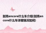 别克encore什么车介绍(别克encore什么车详细情况如何)