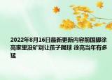 2022年8月16日最新更新内容前国脚徐亮家里没矿别让孩子踢球 徐亮当年有多猛