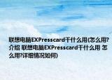联想电脑EXPresscard干什么用(怎么用?介绍 联想电脑EXPresscard干什么用 怎么用?详细情况如何)