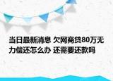 当日最新消息 欠网商贷80万无力偿还怎么办 还需要还款吗