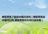 螃蟹蒸熟了能放冰箱冷冻吗（螃蟹蒸熟冻冰箱可以吗 螃蟹蒸熟可不可以放冰箱）